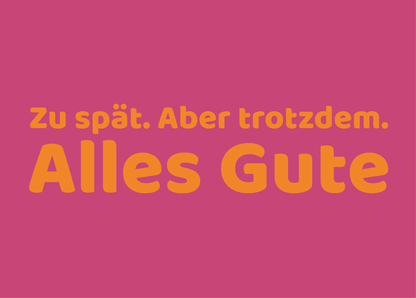 Zu spät aber trotzdem alles Gute Nachträgliche Glückwünsche