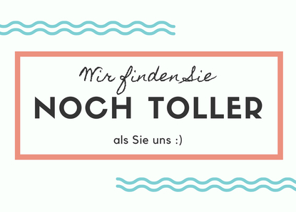 Wir finden Sie noch toller als Sie uns