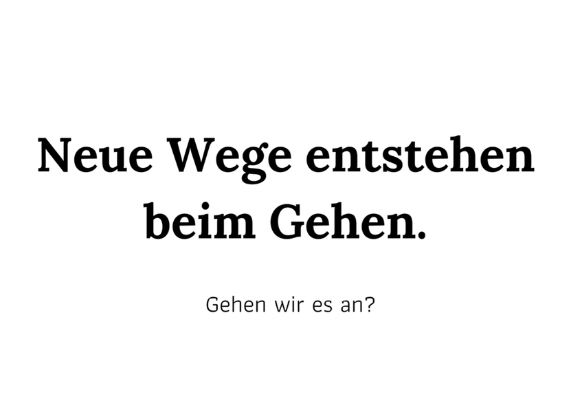 Neue Wege entstehen beim Gehen. Gehen wir es an?