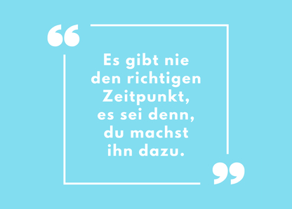 Es gibt nie den richtigen Zeitpunkt ...