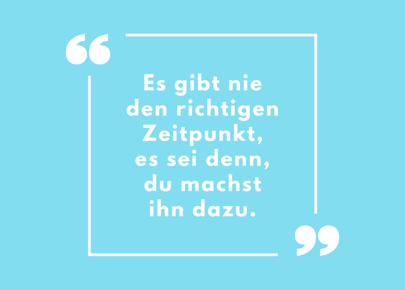 Es gibt nie den richtigen Zeitpunkt ...