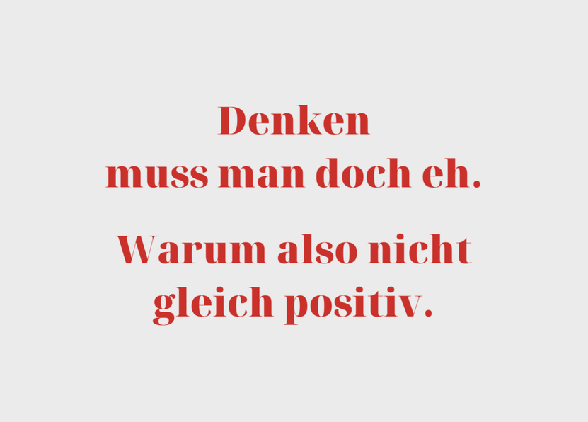 Denken muss man doch eh Warum also nicht gleich positiv